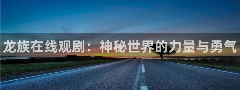漫蛙网址最新：龙族在线观剧：神秘世界的力量与勇气
