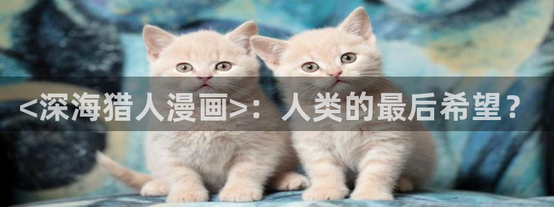 漫蛙漫画专注：<深海猎人漫画>：人类的最后希望？