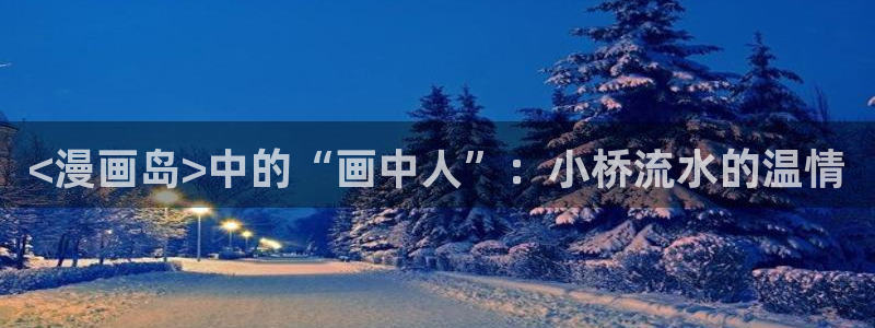 漫蛙v：<漫画岛>中的“画中人”：小桥流水的温情