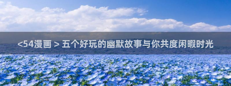 漫蛙漫画免费版漫画网站入口：<54漫画 > 五个好玩的幽默故事与你共度闲暇时光