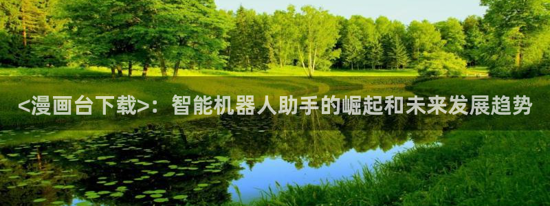漫蛙漫画官方网站：<漫画台下载>：智能机器人助手的崛起和未来发展趋势