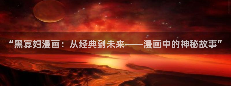 漫蛙动画城：“黑寡妇漫画：从经典到未来——漫画中的神秘故事”