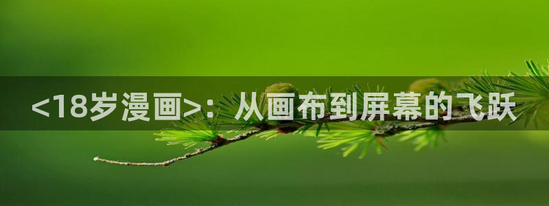 漫蛙manwa最火最热漫画网：<18岁漫画>：从画布到屏幕的飞跃