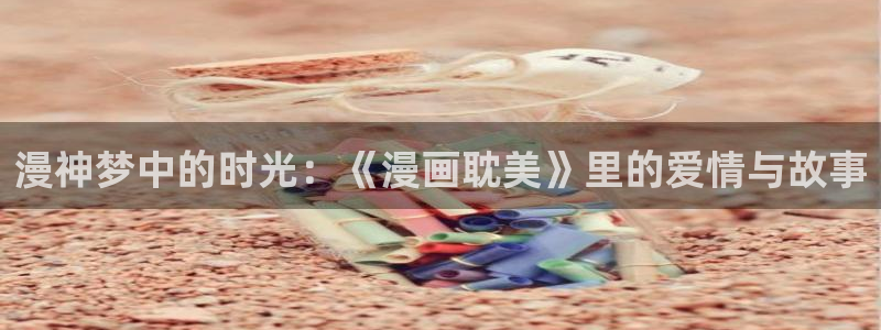 漫蛙动漫(网页入口)：漫神梦中的时光：《漫画耽美》里的爱情与故事