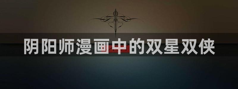 漫蛙2官网下载：阴阳师漫画中的双星双侠