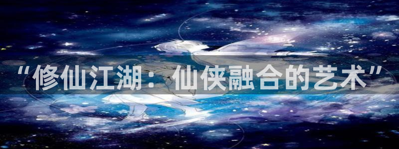 漫蛙manwa2安卓下载：“修仙江湖：仙侠融合的艺术”