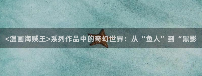 漫蛙漫画(网页入口)—漫蛙manwa官网版：<漫画海贼王>系列作品中的奇幻世界：从“鱼人”到“黑影